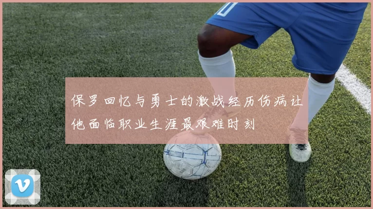 保罗回忆与勇士的激战经历伤病让他面临职业生涯最艰难时刻
