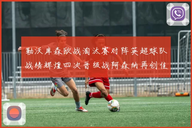 勒沃库森欧战淘汰赛对阵英超球队战绩辉煌四次晋级战阿森纳再创佳绩