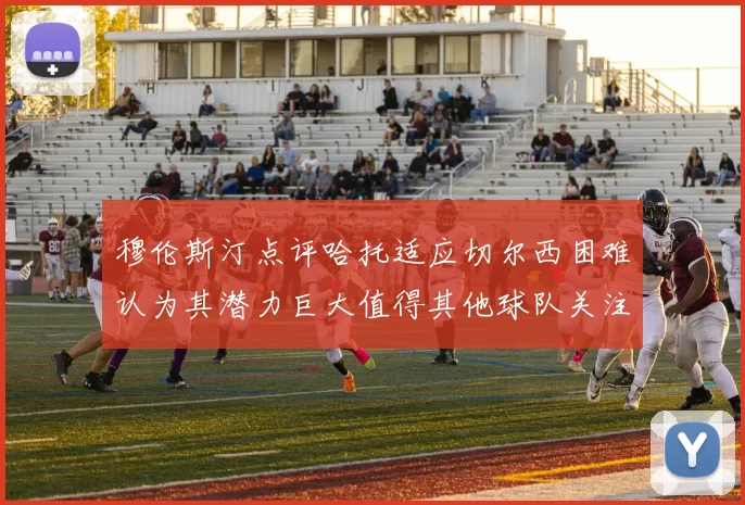 穆伦斯汀点评哈托适应切尔西困难认为其潜力巨大值得其他球队关注