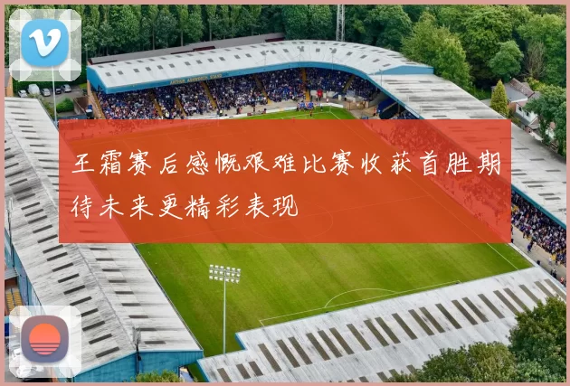 王霜赛后感慨艰难比赛收获首胜期待未来更精彩表现