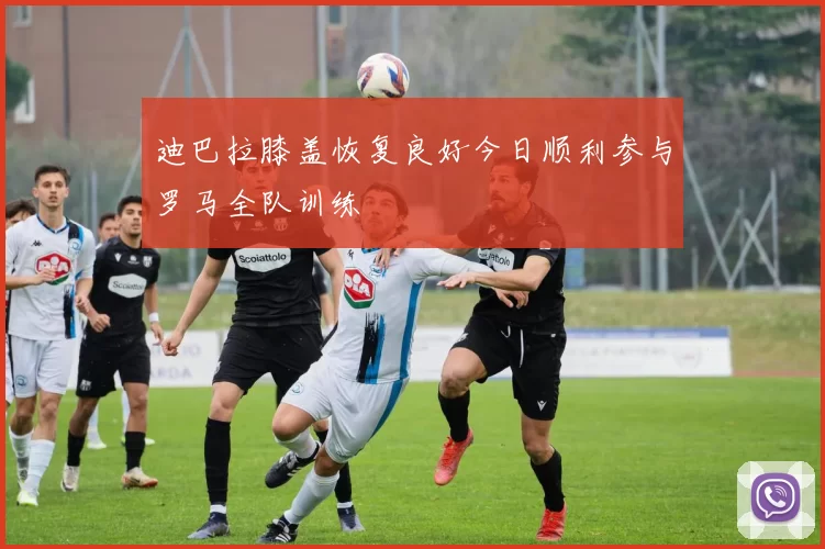 迪巴拉膝盖恢复良好今日顺利参与罗马全队训练