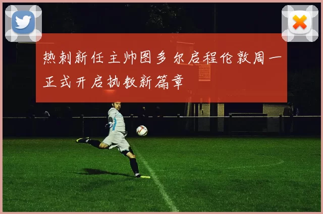热刺新任主帅图多尔启程伦敦周一正式开启执教新篇章