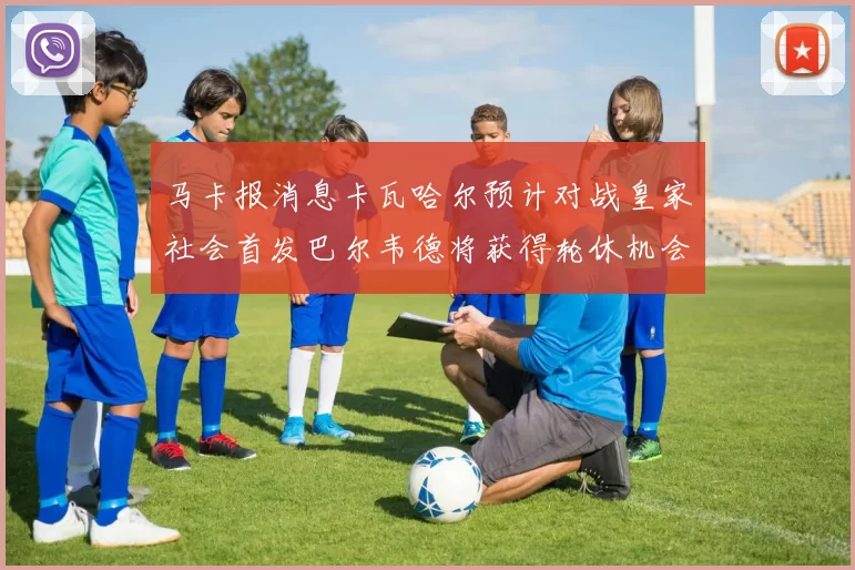 马卡报消息卡瓦哈尔预计对战皇家社会首发巴尔韦德将获得轮休机会
