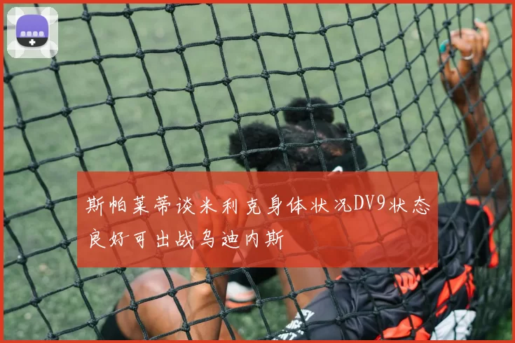 斯帕莱蒂谈米利克身体状况DV9状态良好可出战乌迪内斯