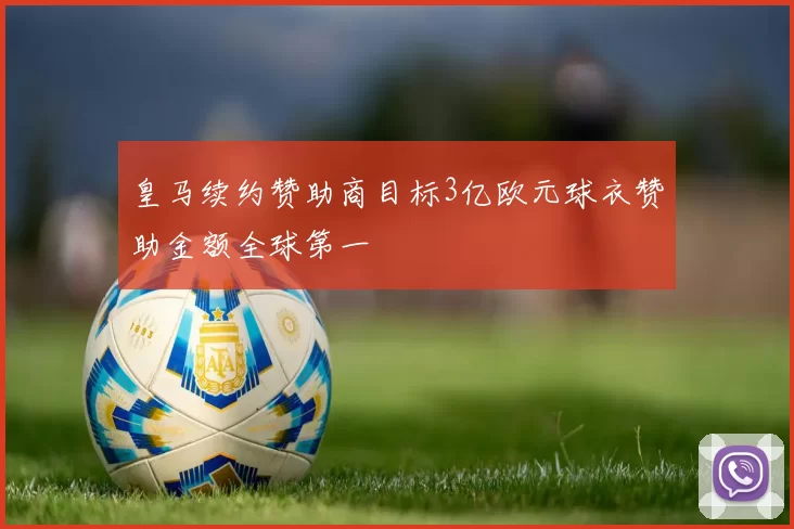 皇马续约赞助商目标3亿欧元球衣赞助金额全球第一