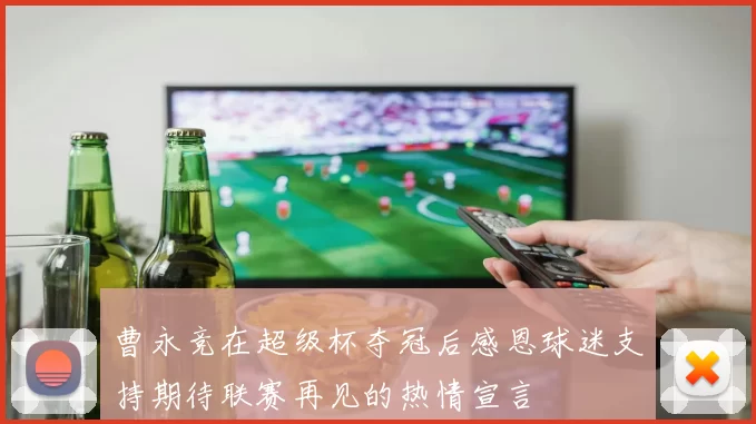 曹永竞在超级杯夺冠后感恩球迷支持期待联赛再见的热情宣言